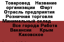 Товаровед › Название организации ­ Фарт › Отрасль предприятия ­ Розничная торговля › Минимальный оклад ­ 15 000 - Все города Работа » Вакансии   . Крым,Каховское